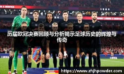 历届欧冠决赛回顾与分析揭示足球历史的辉煌与传奇