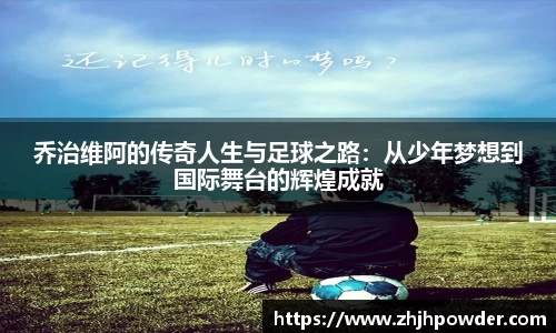 乔治维阿的传奇人生与足球之路：从少年梦想到国际舞台的辉煌成就